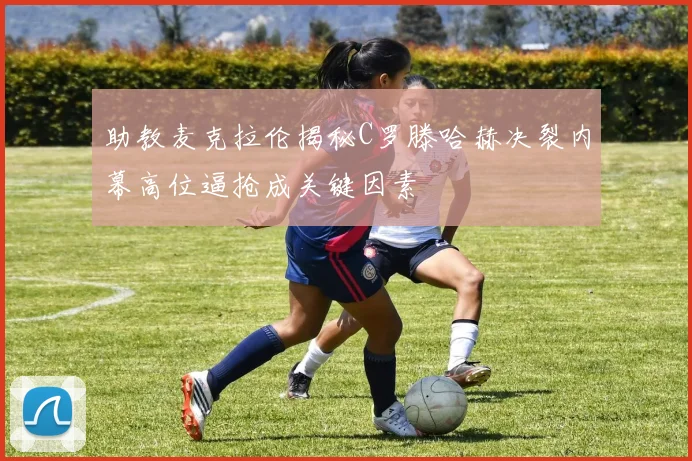 助教麦克拉伦揭秘C罗滕哈赫决裂内幕高位逼抢成关键因素