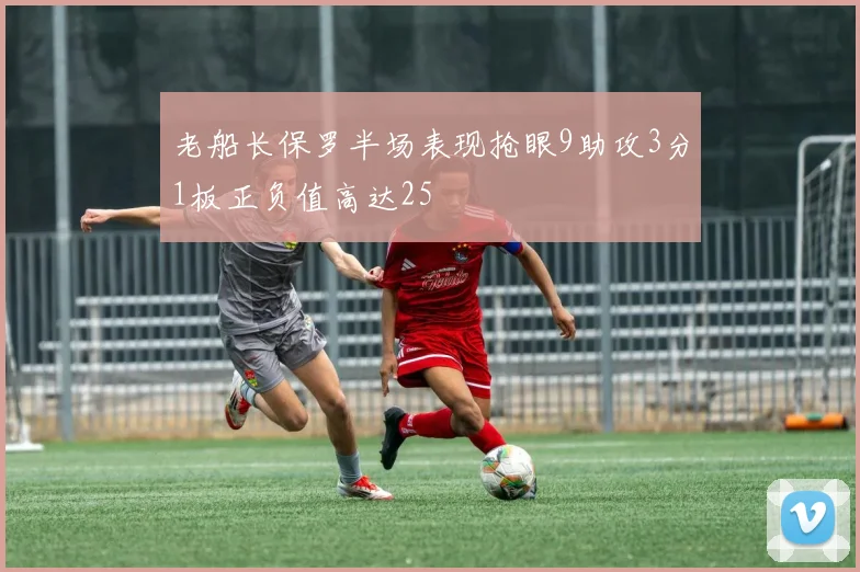 老船长保罗半场表现抢眼9助攻3分1板正负值高达25