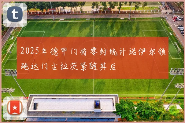 2025年德甲门将零封统计诺伊尔领跑达门古拉茨紧随其后