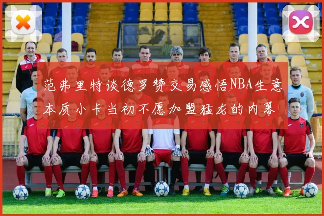 范弗里特谈德罗赞交易感悟NBA生意本质小卡当初不愿加盟猛龙的内幕揭秘