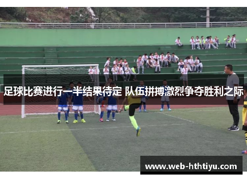 足球比赛进行一半结果待定 队伍拼搏激烈争夺胜利之际