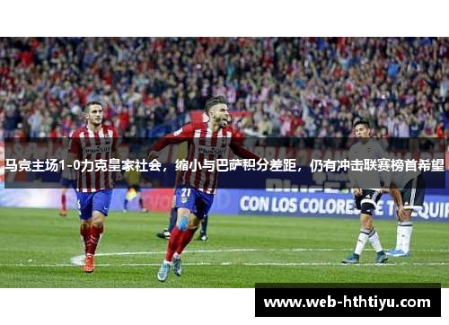 马竞主场1-0力克皇家社会，缩小与巴萨积分差距，仍有冲击联赛榜首希望