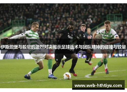 伊斯坦堡与般尼的激烈对决揭示足球战术与团队精神的碰撞与较量